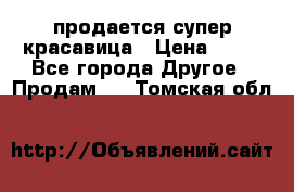 продается супер красавица › Цена ­ 50 - Все города Другое » Продам   . Томская обл.